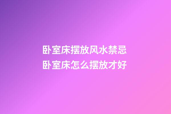 卧室床摆放风水禁忌 卧室床怎么摆放才好